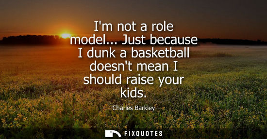 Small: Im not a role model... Just because I dunk a basketball doesnt mean I should raise your kids