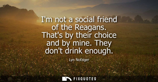 Small: Im not a social friend of the Reagans. Thats by their choice and by mine. They dont drink enough
