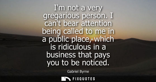 Small: Im not a very gregarious person. I cant bear attention being called to me in a public place, which is r