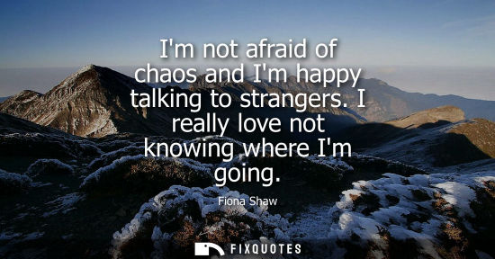 Small: Im not afraid of chaos and Im happy talking to strangers. I really love not knowing where Im going
