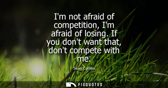 Small: Im not afraid of competition, Im afraid of losing. If you dont want that, dont compete with me