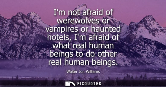 Small: Im not afraid of werewolves or vampires or haunted hotels, Im afraid of what real human beings to do ot