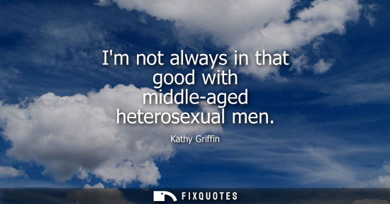 Small: Im not always in that good with middle-aged heterosexual men