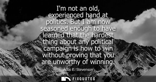 Small: Im not an old, experienced hand at politics. But I am now seasoned enough to have learned that the hardest thi