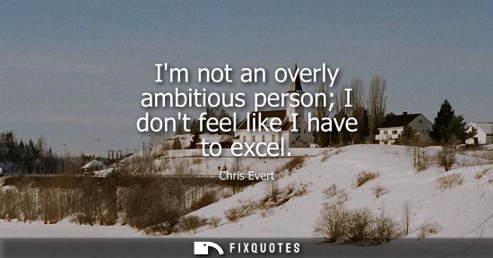 Small: Im not an overly ambitious person I dont feel like I have to excel