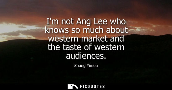 Small: Im not Ang Lee who knows so much about western market and the taste of western audiences