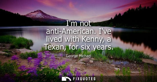 Small: Im not anti-American. Ive lived with Kenny, a Texan, for six years