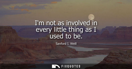 Small: Im not as involved in every little thing as I used to be