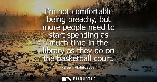 Small: Im not comfortable being preachy, but more people need to start spending as much time in the library as they d