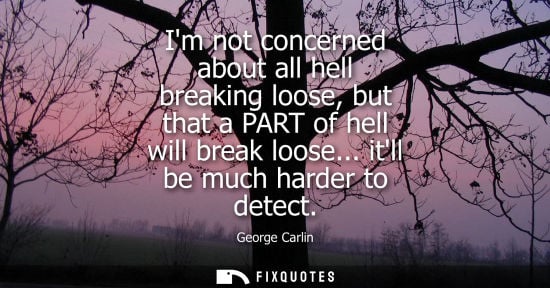 Small: Im not concerned about all hell breaking loose, but that a PART of hell will break loose... itll be muc