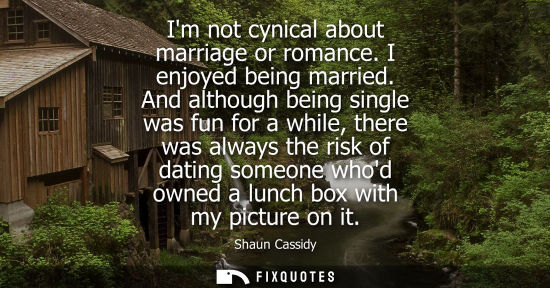 Small: Im not cynical about marriage or romance. I enjoyed being married. And although being single was fun fo