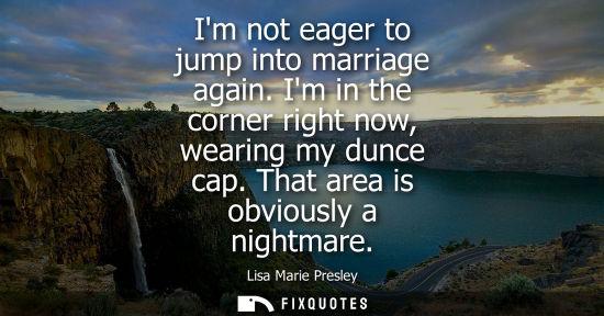 Small: Im not eager to jump into marriage again. Im in the corner right now, wearing my dunce cap. That area i