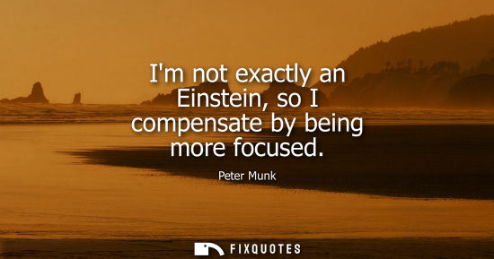 Small: Im not exactly an Einstein, so I compensate by being more focused