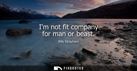 Small: Im not fit company for man or beast