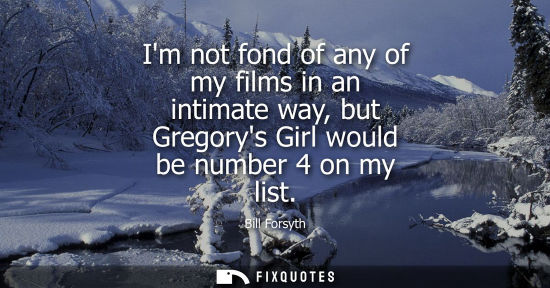 Small: Im not fond of any of my films in an intimate way, but Gregorys Girl would be number 4 on my list