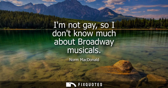 Small: Im not gay, so I dont know much about Broadway musicals