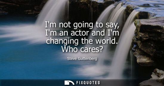 Small: Im not going to say, Im an actor and Im changing the world. Who cares?