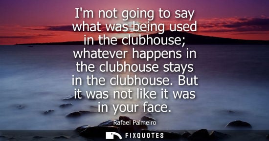 Small: Im not going to say what was being used in the clubhouse whatever happens in the clubhouse stays in the