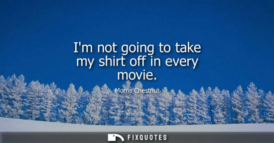 Small: Im not going to take my shirt off in every movie