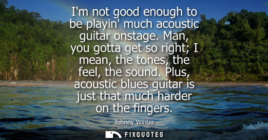 Small: Im not good enough to be playin much acoustic guitar onstage. Man, you gotta get so right I mean, the t