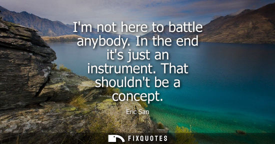 Small: Im not here to battle anybody. In the end its just an instrument. That shouldnt be a concept