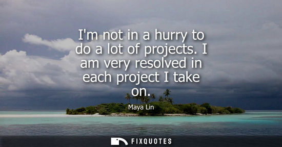 Small: Im not in a hurry to do a lot of projects. I am very resolved in each project I take on