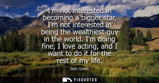 Small: Im not interested in becoming a bigger star, Im not interested in being the wealthiest guy in the world