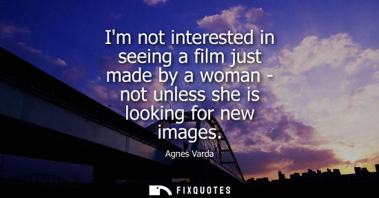 Small: Im not interested in seeing a film just made by a woman - not unless she is looking for new images