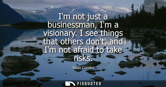 Small: Im not just a businessman, Im a visionary. I see things that others dont, and Im not afraid to take ris