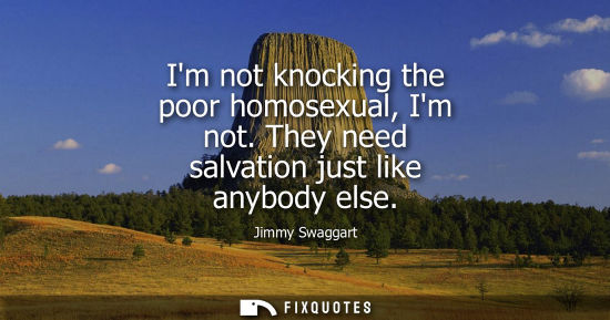 Small: Im not knocking the poor homosexual, Im not. They need salvation just like anybody else