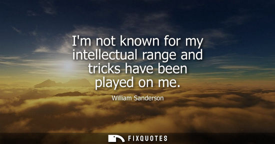Small: Im not known for my intellectual range and tricks have been played on me