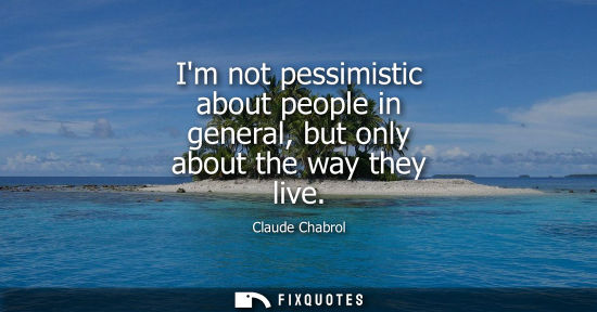 Small: Im not pessimistic about people in general, but only about the way they live