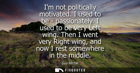 Small: Im not politically motivated. I used to be - passionately. I used to be very Left wing. Then I went ver