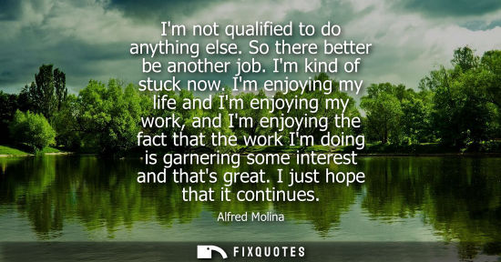Small: Im not qualified to do anything else. So there better be another job. Im kind of stuck now. Im enjoying