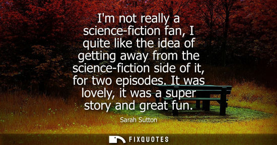Small: Im not really a science-fiction fan, I quite like the idea of getting away from the science-fiction sid