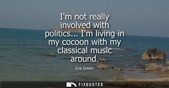 Small: Im not really involved with politics... Im living in my cocoon with my classical music around