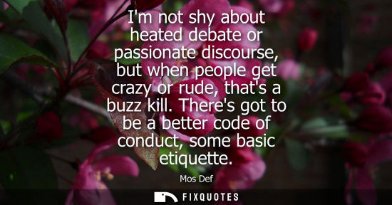 Small: Im not shy about heated debate or passionate discourse, but when people get crazy or rude, thats a buzz