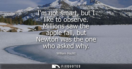 Small: Im not smart, but I like to observe. Millions saw the apple fall, but Newton was the one who asked why