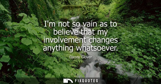 Small: Im not so vain as to believe that my involvement changes anything whatsoever