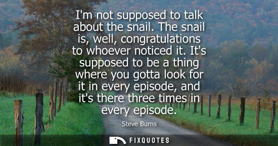 Small: Im not supposed to talk about the snail. The snail is, well, congratulations to whoever noticed it.