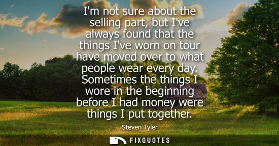 Small: Im not sure about the selling part, but Ive always found that the things Ive worn on tour have moved ov