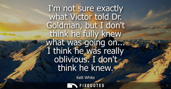 Small: Im not sure exactly what Victor told Dr. Goldman, but I dont think he fully knew what was going on... I