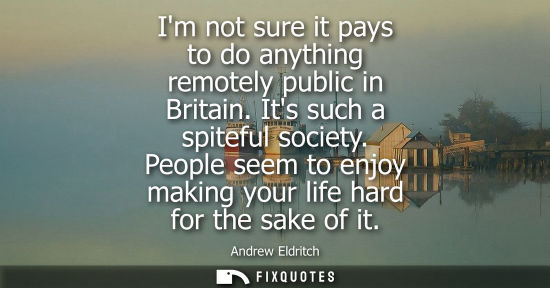 Small: Im not sure it pays to do anything remotely public in Britain. Its such a spiteful society. People seem