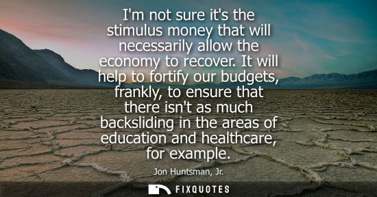 Small: Im not sure its the stimulus money that will necessarily allow the economy to recover. It will help to 