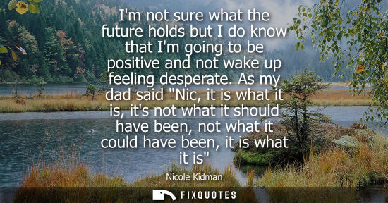 Small: Im not sure what the future holds but I do know that Im going to be positive and not wake up feeling de