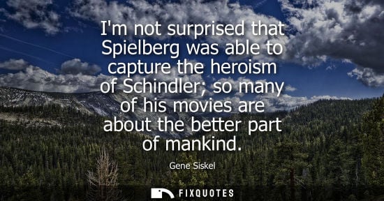 Small: Im not surprised that Spielberg was able to capture the heroism of Schindler so many of his movies are 