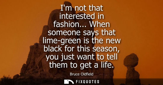 Small: Im not that interested in fashion... When someone says that lime-green is the new black for this season, you j