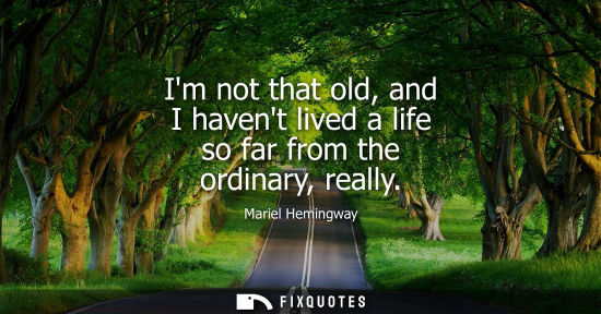 Small: Im not that old, and I havent lived a life so far from the ordinary, really