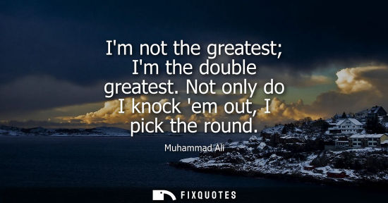 Small: Im not the greatest Im the double greatest. Not only do I knock em out, I pick the round