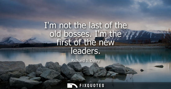 Small: Im not the last of the old bosses. Im the first of the new leaders